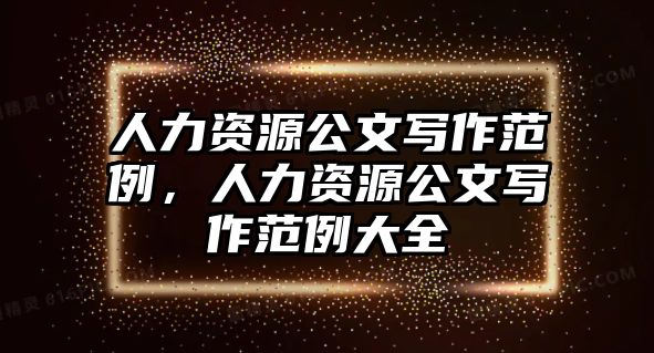 人力資源公文寫作范例，人力資源公文寫作范例大全